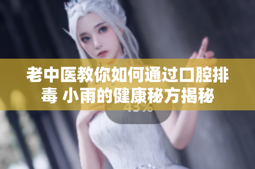 老中医教你如何通过口腔排毒 小雨的健康秘方揭秘