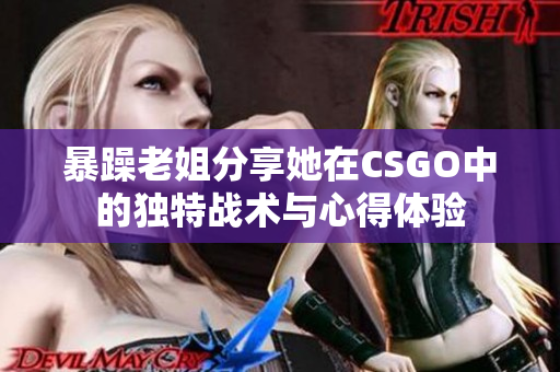 暴躁老姐分享她在CSGO中的独特战术与心得体验
