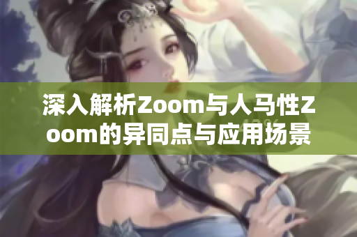 深入解析Zoom与人马性Zoom的异同点与应用场景
