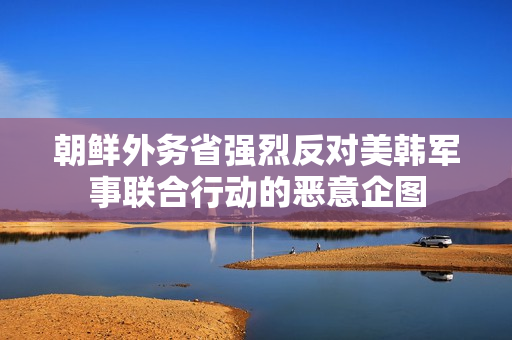 朝鲜外务省强烈反对美韩军事联合行动的恶意企图