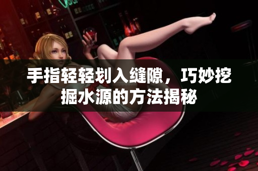 手指轻轻划入缝隙，巧妙挖掘水源的方法揭秘