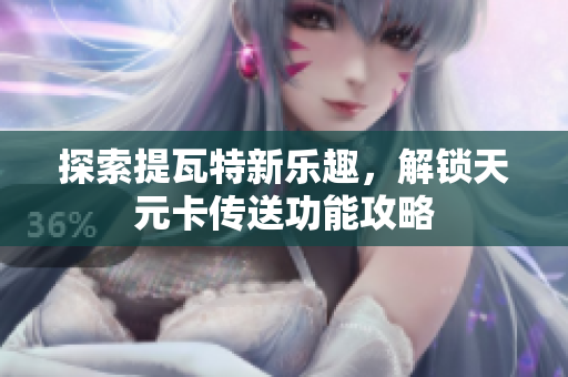 探索提瓦特新乐趣，解锁天元卡传送功能攻略