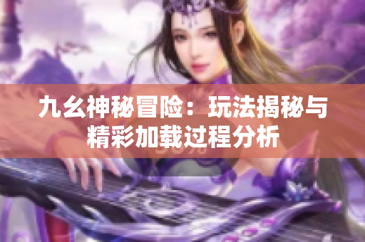 九幺神秘冒险：玩法揭秘与精彩加载过程分析