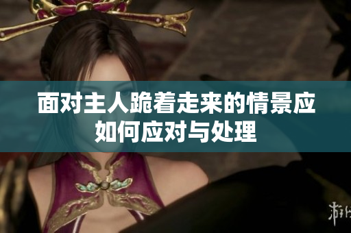 面对主人跪着走来的情景应如何应对与处理