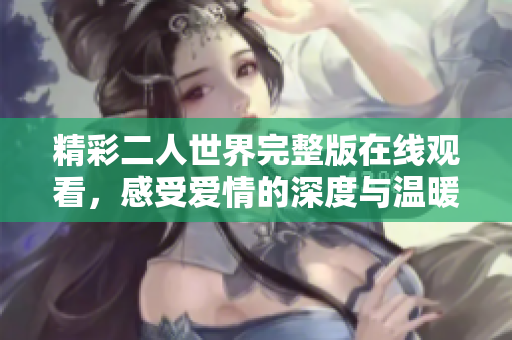 精彩二人世界完整版在线观看，感受爱情的深度与温暖