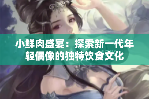 小鲜肉盛宴：探索新一代年轻偶像的独特饮食文化