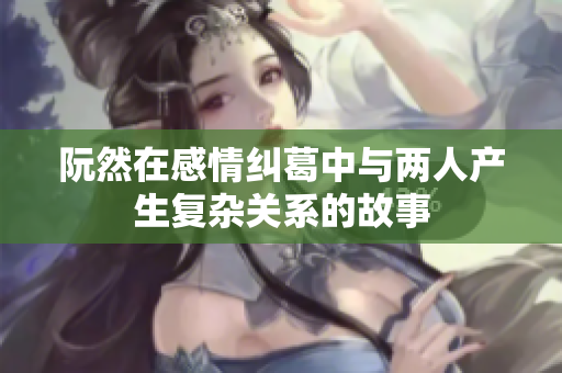 阮然在感情纠葛中与两人产生复杂关系的故事