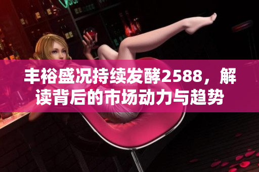 丰裕盛况持续发酵2588，解读背后的市场动力与趋势