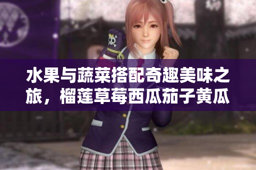 水果与蔬菜搭配奇趣美味之旅，榴莲草莓西瓜茄子黄瓜的绝妙结合