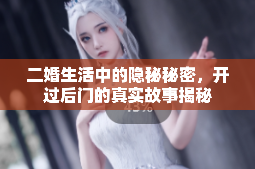 二婚生活中的隐秘秘密，开过后门的真实故事揭秘