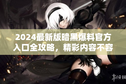 2024最新版暗黑爆料官方入口全攻略，精彩内容不容错过