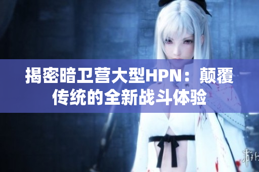 揭密暗卫营大型HPN：颠覆传统的全新战斗体验