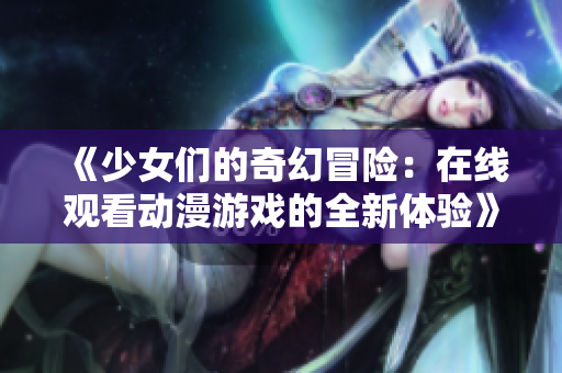 《少女们的奇幻冒险：在线观看动漫游戏的全新体验》