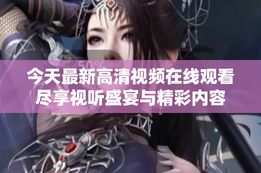 今天最新高清视频在线观看尽享视听盛宴与精彩内容