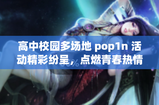 高中校园多场地 pop1n 活动精彩纷呈，点燃青春热情