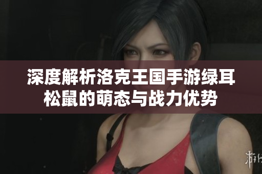 深度解析洛克王国手游绿耳松鼠的萌态与战力优势