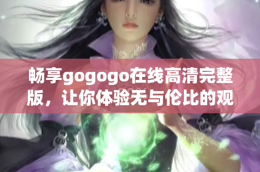 畅享gogogo在线高清完整版，让你体验无与伦比的观影乐趣