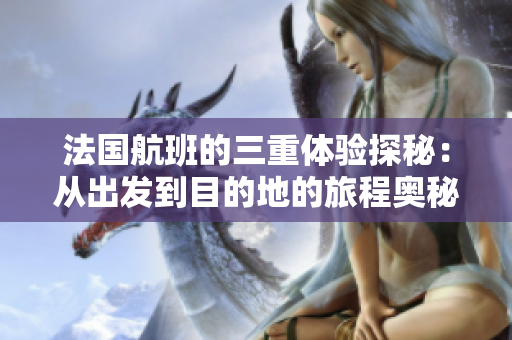 法国航班的三重体验探秘：从出发到目的地的旅程奥秘