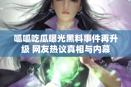 呱呱吃瓜曝光黑料事件再升级 网友热议真相与内幕