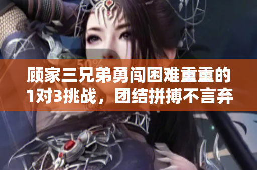 顾家三兄弟勇闯困难重重的1对3挑战，团结拼搏不言弃