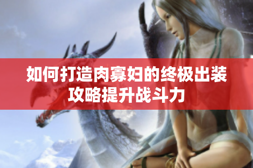 如何打造肉寡妇的终极出装攻略提升战斗力