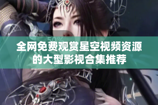 全网免费观赏星空视频资源的大型影视合集推荐