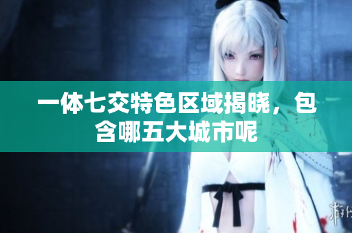 一体七交特色区域揭晓，包含哪五大城市呢