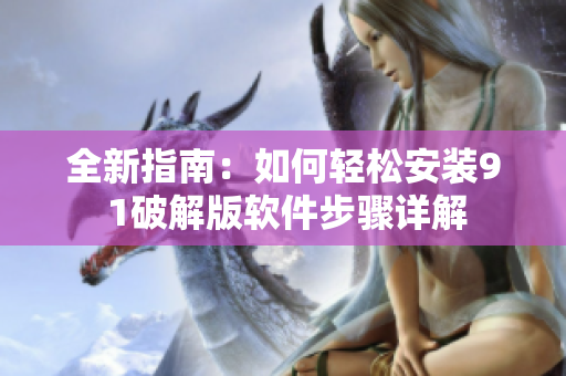 全新指南：如何轻松安装9 1破解版软件步骤详解