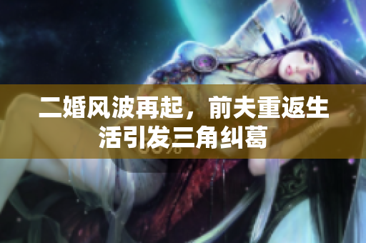 二婚风波再起，前夫重返生活引发三角纠葛