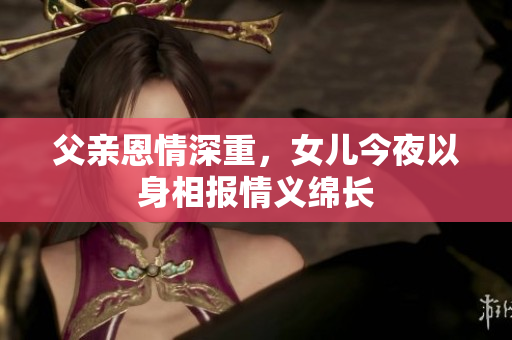 父亲恩情深重，女儿今夜以身相报情义绵长