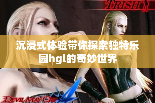 沉浸式体验带你探索独特乐园hgl的奇妙世界