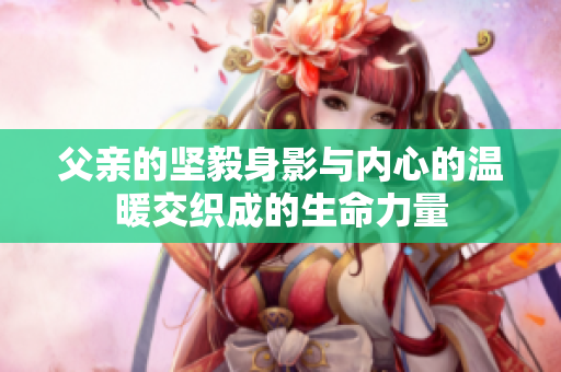 父亲的坚毅身影与内心的温暖交织成的生命力量