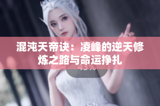 混沌天帝诀：凌峰的逆天修炼之路与命运挣扎