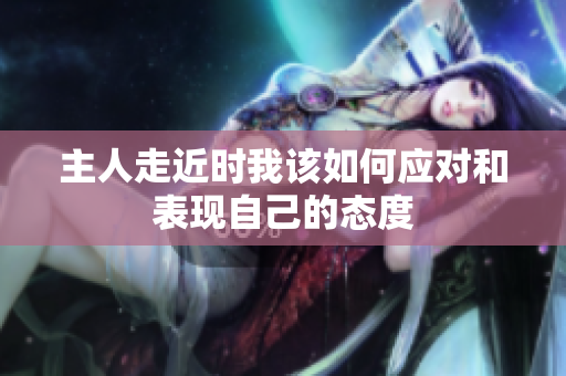 主人走近时我该如何应对和表现自己的态度