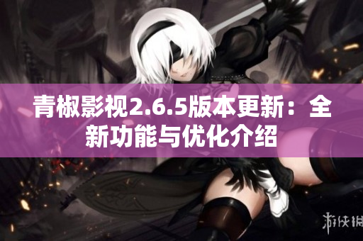 青椒影视2.6.5版本更新：全新功能与优化介绍