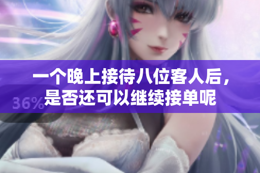一个晚上接待八位客人后，是否还可以继续接单呢