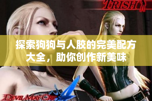 探索狗狗与人胶的完美配方大全，助你创作新美味