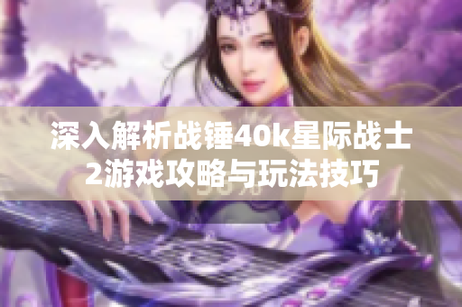 深入解析战锤40k星际战士2游戏攻略与玩法技巧
