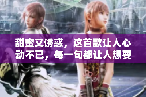 甜蜜又诱惑，这首歌让人心动不已，每一句都让人想要亲吻