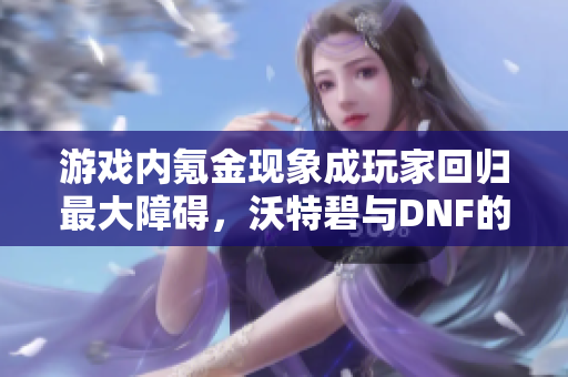 游戏内氪金现象成玩家回归最大障碍，沃特碧与DNF的讨论