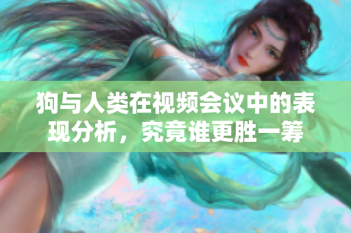 狗与人类在视频会议中的表现分析，究竟谁更胜一筹