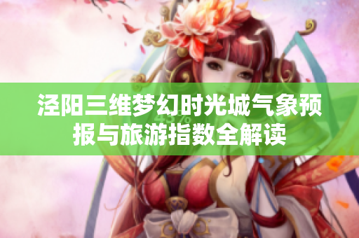 泾阳三维梦幻时光城气象预报与旅游指数全解读
