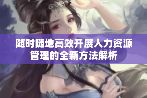 随时随地高效开展人力资源管理的全新方法解析