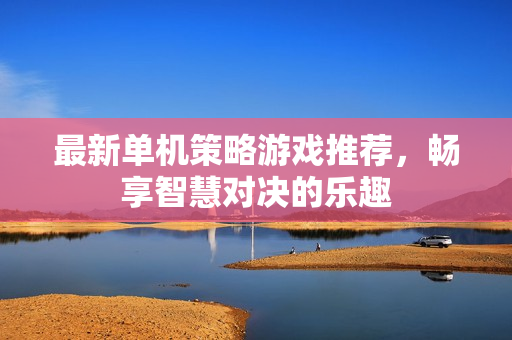 最新单机策略游戏推荐，畅享智慧对决的乐趣