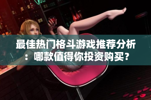 最佳热门格斗游戏推荐分析：哪款值得你投资购买？