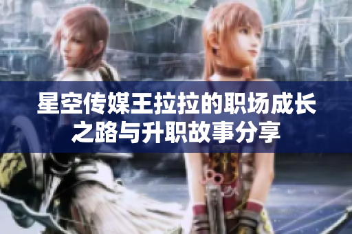 星空传媒王拉拉的职场成长之路与升职故事分享