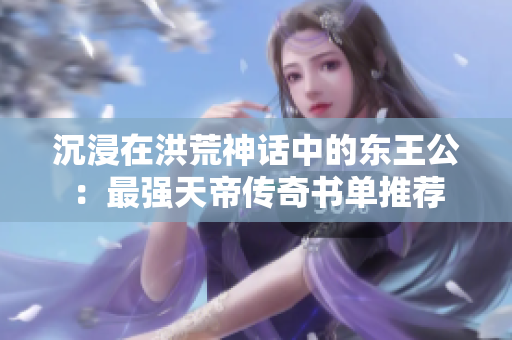 沉浸在洪荒神话中的东王公：最强天帝传奇书单推荐