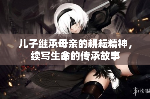 儿子继承母亲的耕耘精神，续写生命的传承故事