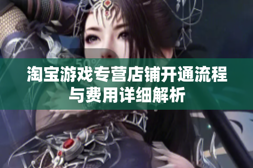 淘宝游戏专营店铺开通流程与费用详细解析