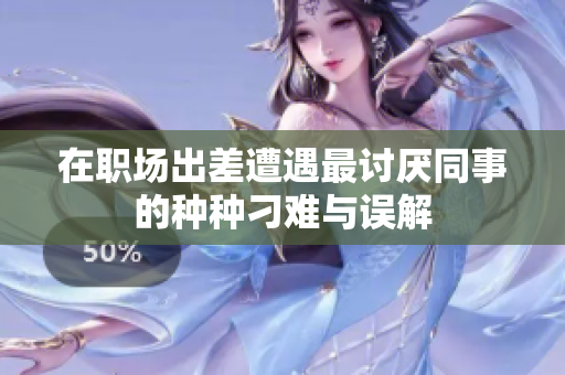 在职场出差遭遇最讨厌同事的种种刁难与误解